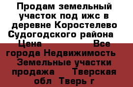 Продам земельный участок под ижс в деревне Коростелево Судогодского района › Цена ­ 1 000 000 - Все города Недвижимость » Земельные участки продажа   . Тверская обл.,Тверь г.